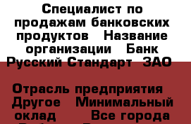 Специалист по продажам банковских продуктов › Название организации ­ Банк Русский Стандарт, ЗАО › Отрасль предприятия ­ Другое › Минимальный оклад ­ 1 - Все города Работа » Вакансии   . Мордовия респ.